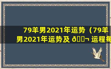 79羊男2021年运势（79羊男2021年运势及 🐬 运程每月运程）